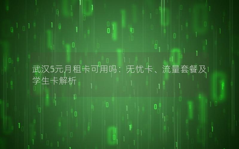 武汉5元月租卡可用吗：无忧卡、流量套餐及学生卡解析