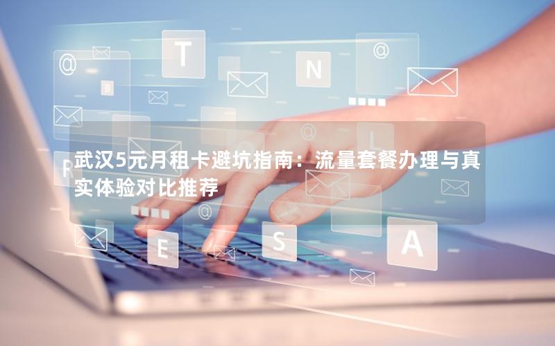 武汉5元月租卡避坑指南：流量套餐办理与真实体验对比推荐
