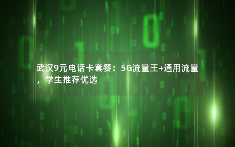 武汉9元电话卡套餐：5G流量王+通用流量，学生推荐优选