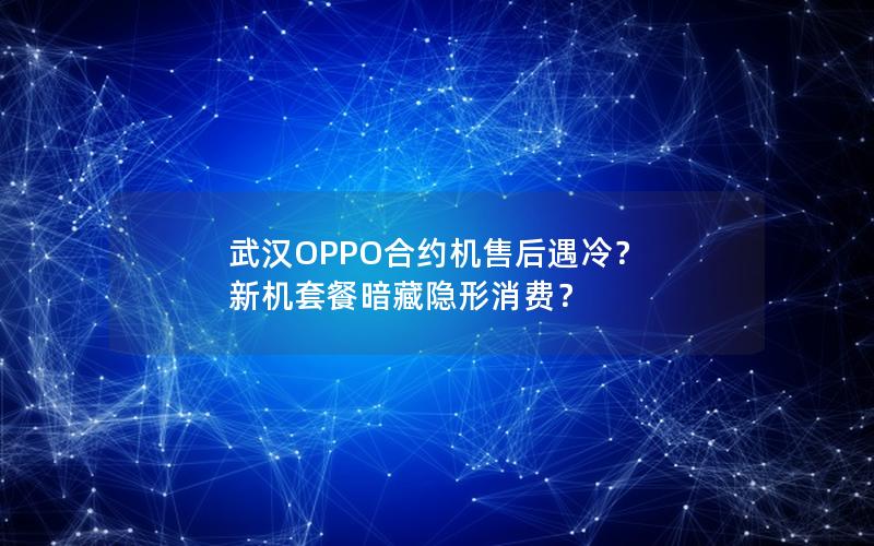 武汉OPPO合约机售后遇冷？ 新机套餐暗藏隐形消费？