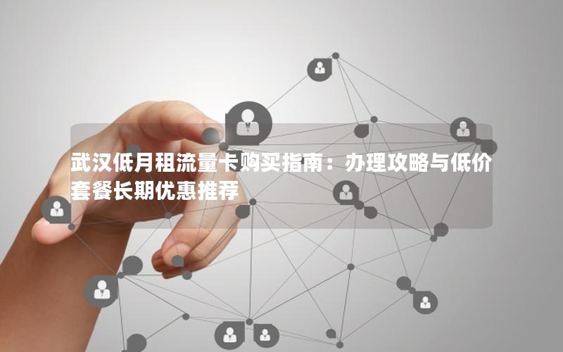 武汉低月租流量卡购买指南：办理攻略与低价套餐长期优惠推荐