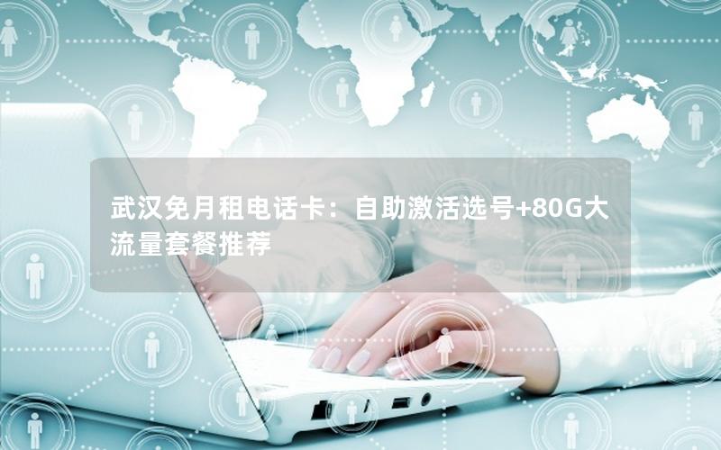 武汉免月租电话卡：自助激活选号+80G大流量套餐推荐