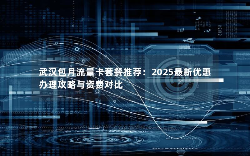 武汉包月流量卡套餐推荐：2025最新优惠办理攻略与资费对比