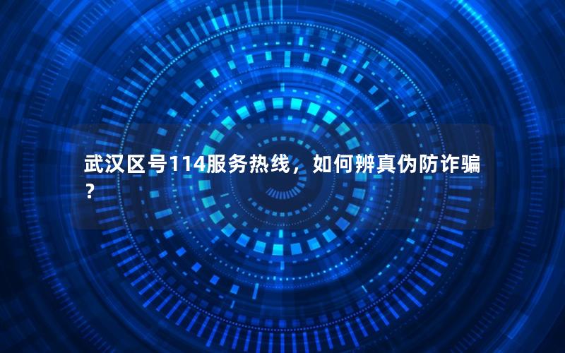 武汉区号114服务热线，如何辨真伪防诈骗？
