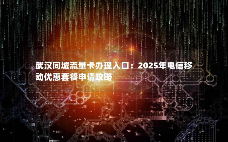 武汉同城流量卡办理入口：2025年电信移动优惠套餐申请攻略