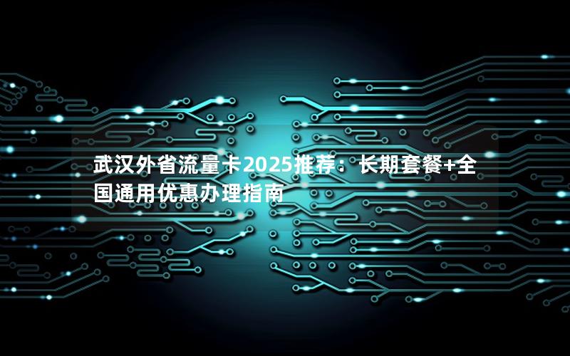 武汉外省流量卡2025推荐：长期套餐+全国通用优惠办理指南