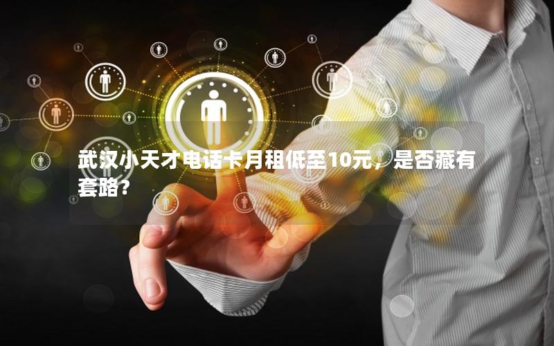 武汉小天才电话卡月租低至10元，是否藏有套路？