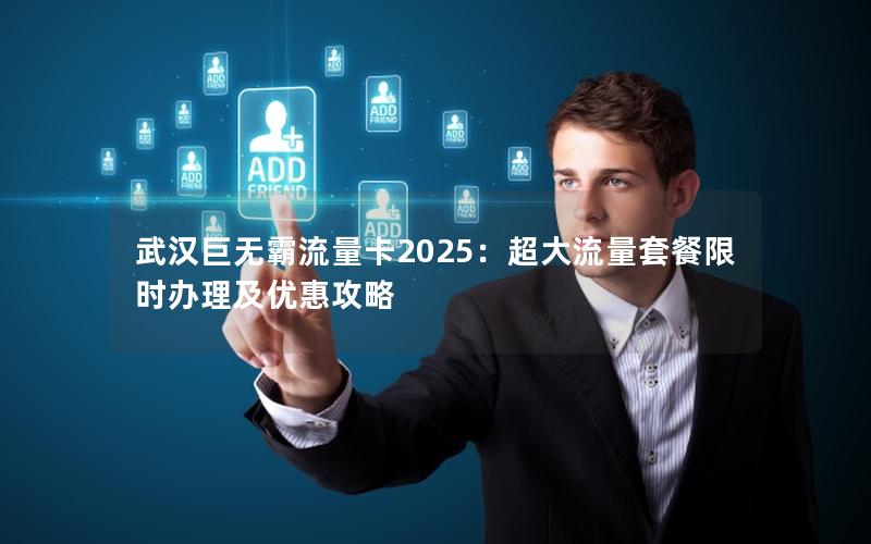 武汉巨无霸流量卡2025：超大流量套餐限时办理及优惠攻略