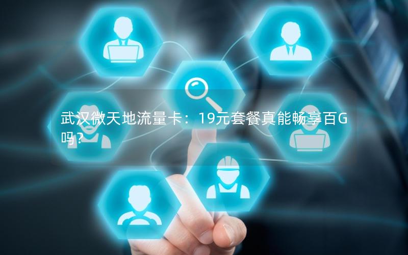 武汉微天地流量卡：19元套餐真能畅享百G吗？