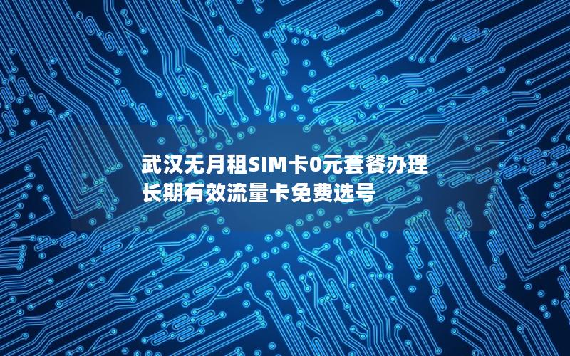 武汉无月租SIM卡0元套餐办理 长期有效流量卡免费选号