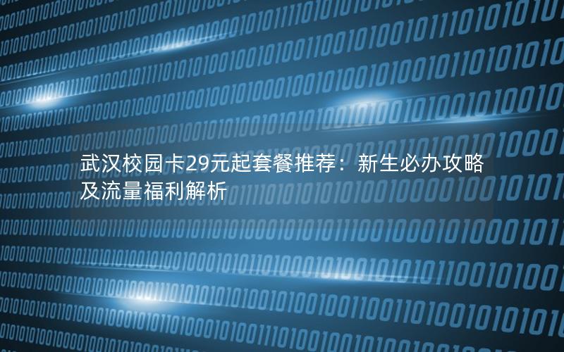 武汉校园卡29元起套餐推荐：新生必办攻略及流量福利解析