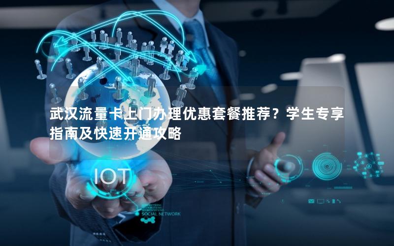 武汉流量卡上门办理优惠套餐推荐？学生专享指南及快速开通攻略