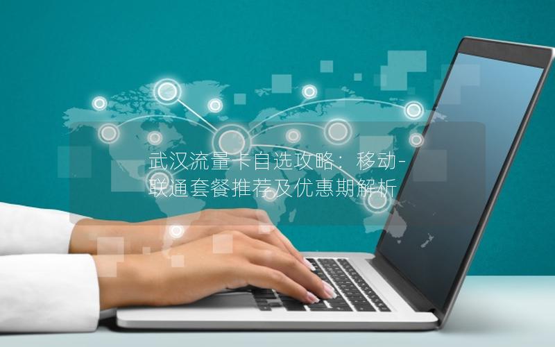 武汉流量卡自选攻略：移动-联通套餐推荐及优惠期解析