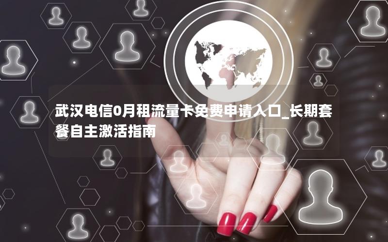 武汉电信0月租流量卡免费申请入口_长期套餐自主激活指南