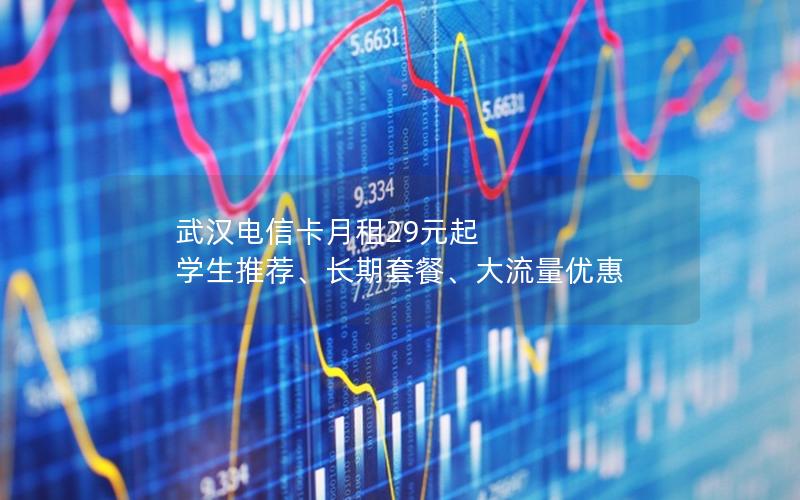 武汉电信卡月租29元起  学生推荐、长期套餐、大流量优惠