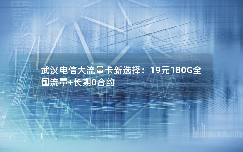 武汉电信大流量卡新选择：19元180G全国流量+长期0合约