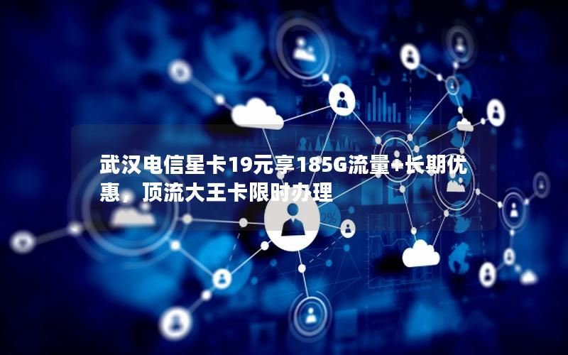武汉电信星卡19元享185G流量+长期优惠，顶流大王卡限时办理