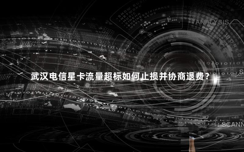 武汉电信星卡流量超标如何止损并协商退费？