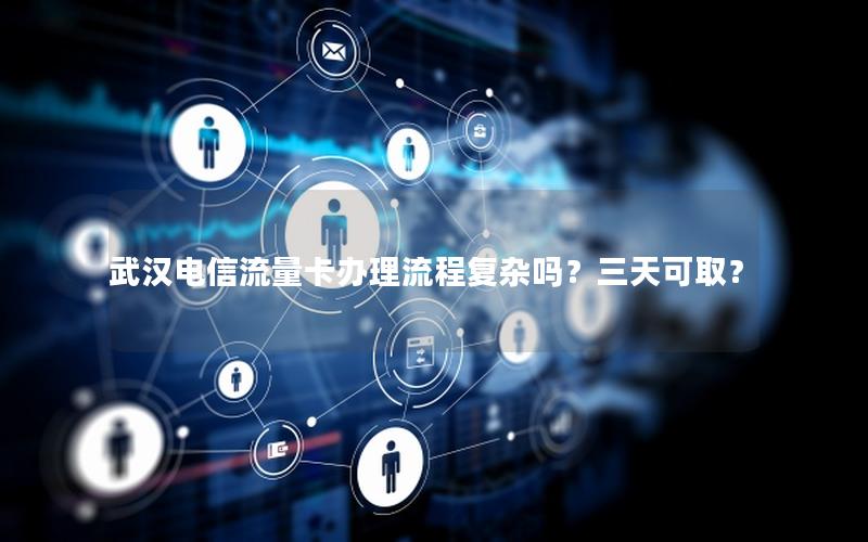 武汉电信流量卡办理流程复杂吗？三天可取？