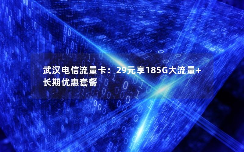 武汉电信流量卡：29元享185G大流量+长期优惠套餐