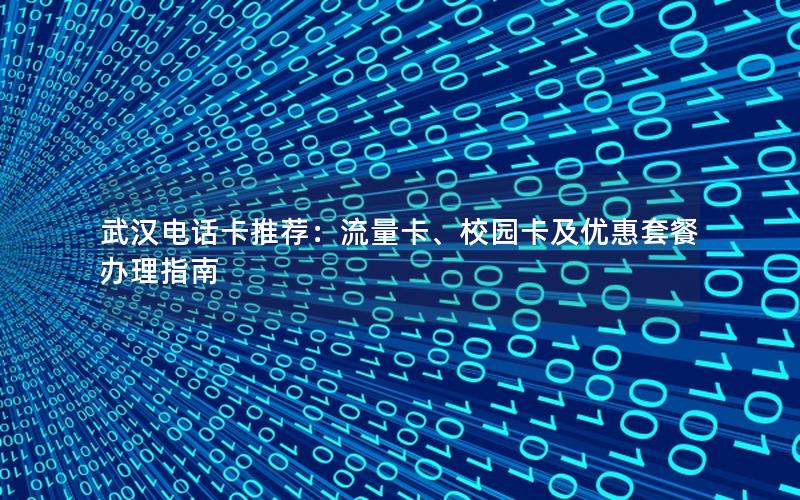武汉电话卡推荐：流量卡、校园卡及优惠套餐办理指南