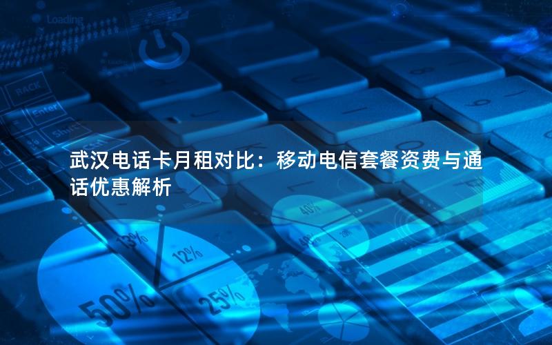 武汉电话卡月租对比：移动电信套餐资费与通话优惠解析