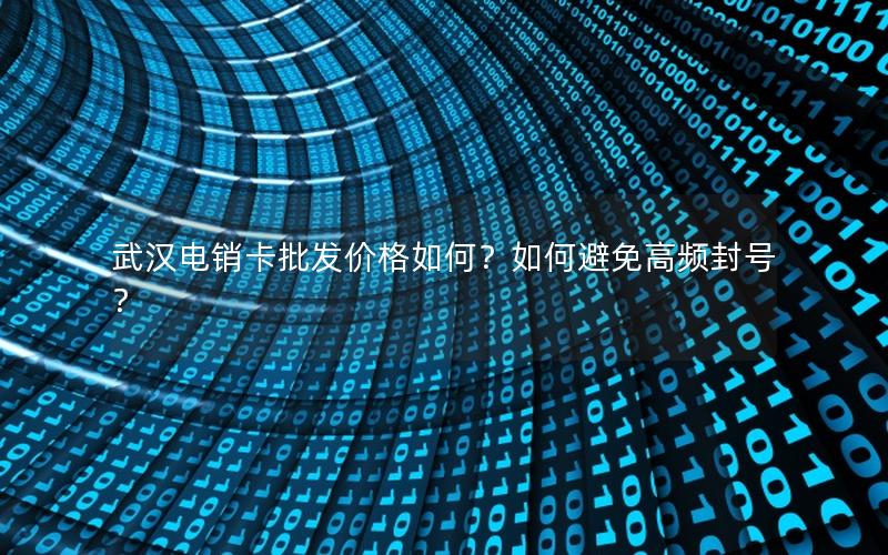 武汉电销卡批发价格如何？如何避免高频封号？