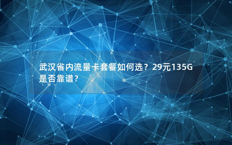 武汉省内流量卡套餐如何选？29元135G是否靠谱？