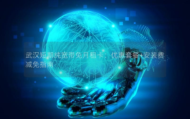 武汉短期纯宽带免月租卡：优惠套餐+安装费减免指南