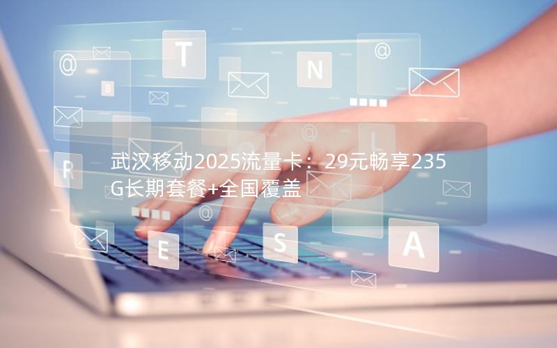 武汉移动2025流量卡：29元畅享235G长期套餐+全国覆盖