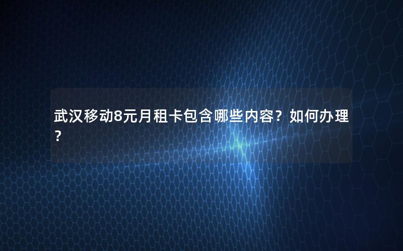 武汉移动8元月租卡包含哪些内容？如何办理？