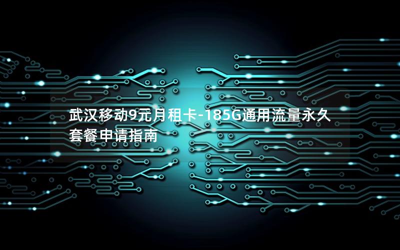 武汉移动9元月租卡-185G通用流量永久套餐申请指南