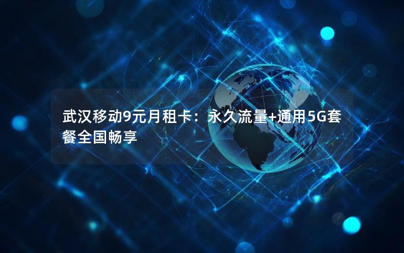 武汉移动9元月租卡：永久流量+通用5G套餐全国畅享
