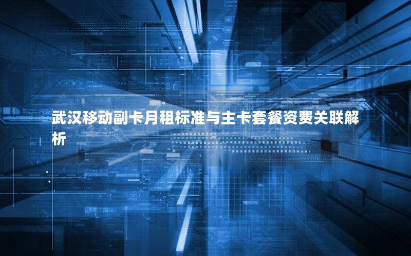 武汉移动副卡月租标准与主卡套餐资费关联解析