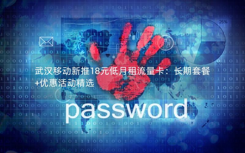 武汉移动新推18元低月租流量卡：长期套餐+优惠活动精选