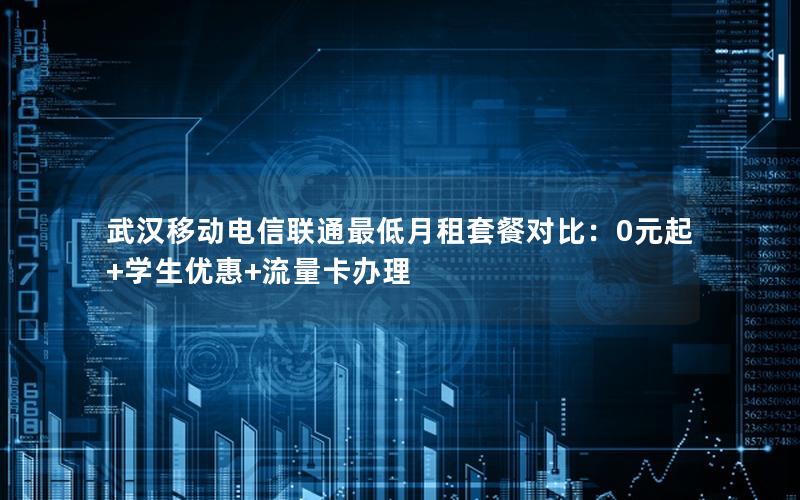 武汉移动电信联通最低月租套餐对比：0元起+学生优惠+流量卡办理