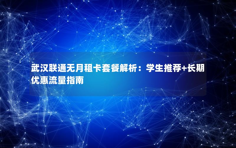 武汉联通无月租卡套餐解析：学生推荐+长期优惠流量指南