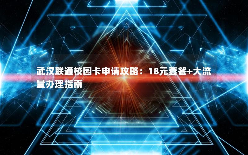 武汉联通校园卡申请攻略：18元套餐+大流量办理指南