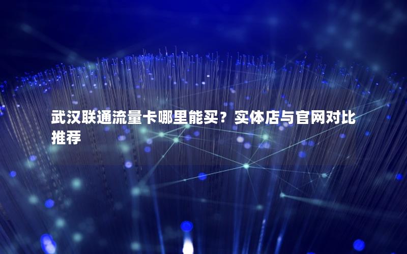 武汉联通流量卡哪里能买？实体店与官网对比推荐