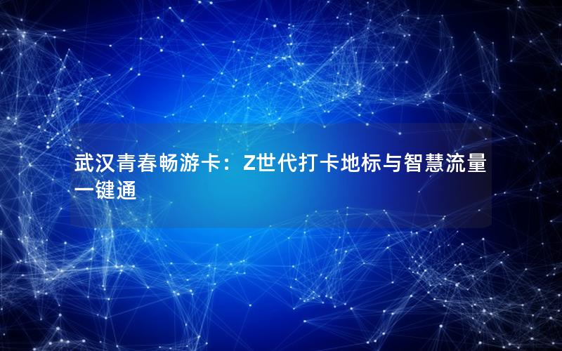 武汉青春畅游卡：Z世代打卡地标与智慧流量一键通