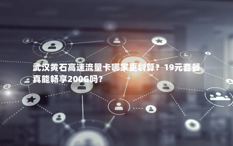 武汉黄石高速流量卡哪家更划算？19元套餐真能畅享200G吗？