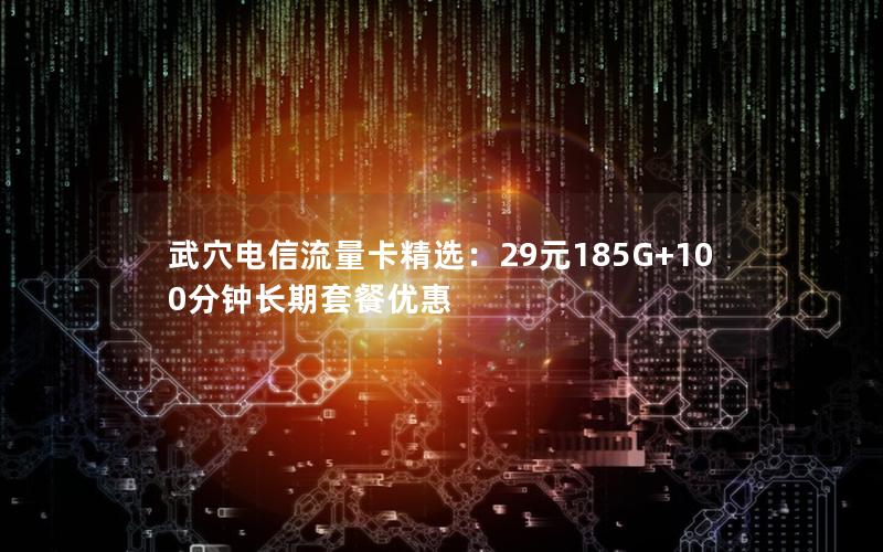 武穴电信流量卡精选：29元185G+100分钟长期套餐优惠