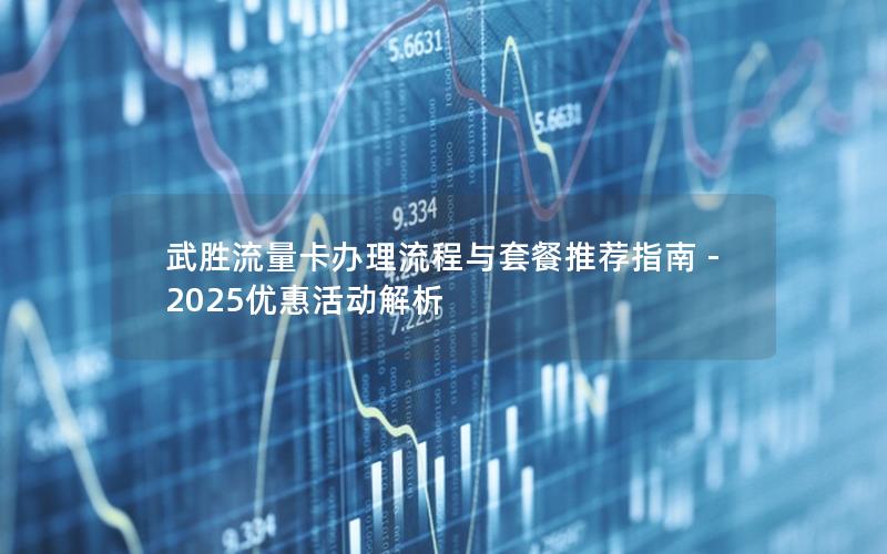 武胜流量卡办理流程与套餐推荐指南 – 2025优惠活动解析