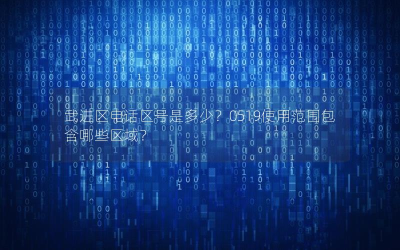 武进区电话区号是多少？0519使用范围包含哪些区域？