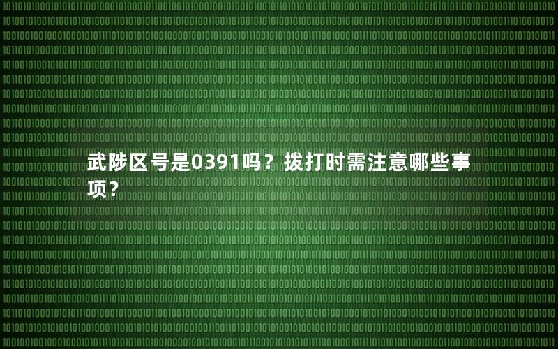 武陟区号是0391吗？拨打时需注意哪些事项？