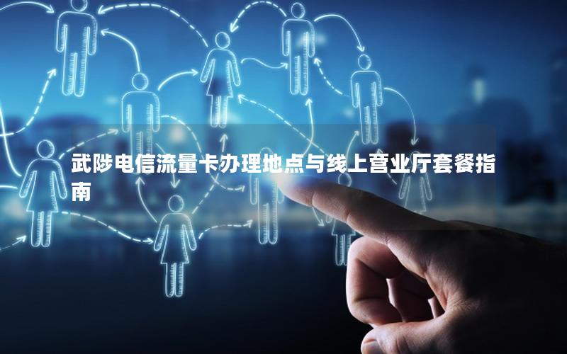 武陟电信流量卡办理地点与线上营业厅套餐指南