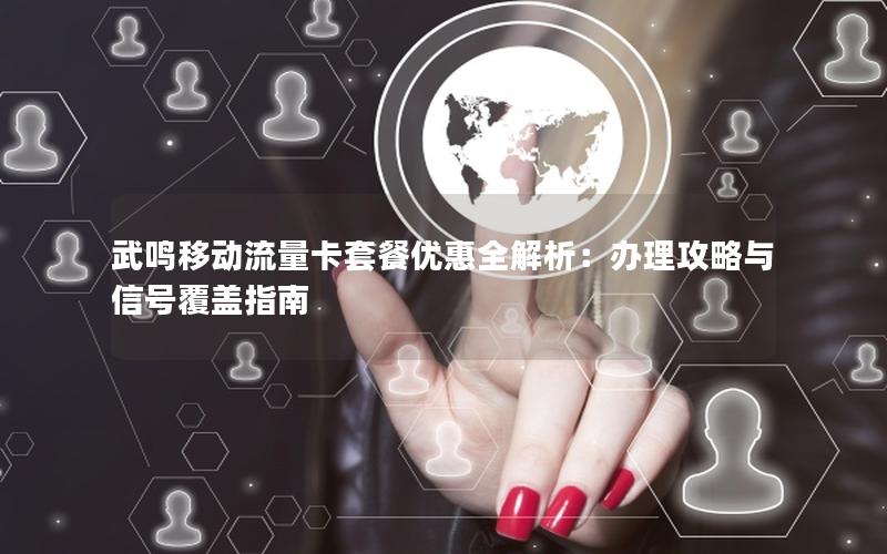 武鸣移动流量卡套餐优惠全解析：办理攻略与信号覆盖指南