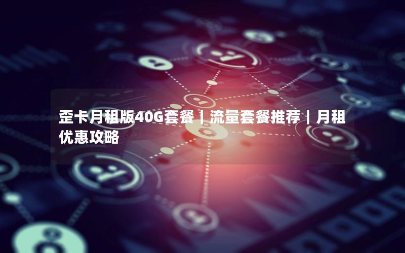 歪卡月租版40G套餐｜流量套餐推荐｜月租优惠攻略