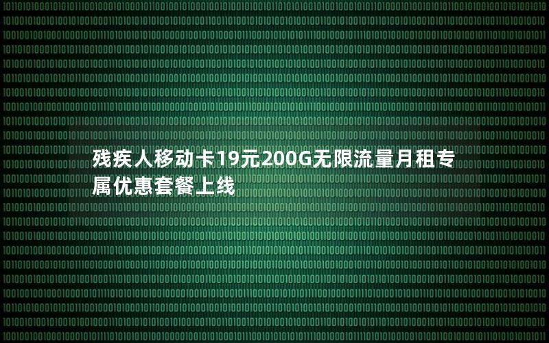 残疾人移动卡19元200G无限流量月租专属优惠套餐上线