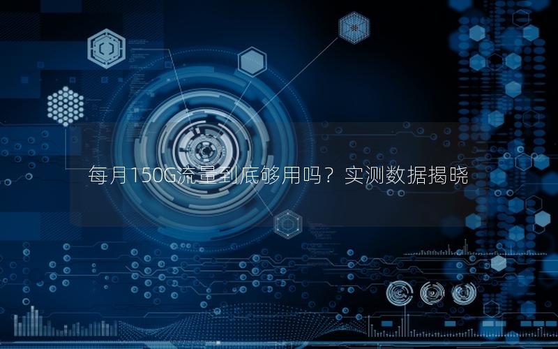 每月150G流量到底够用吗？实测数据揭晓